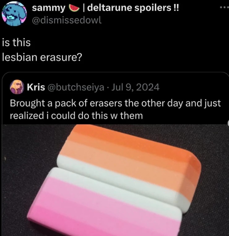 Post:"Brought a pack of erasers the other day and just realized i could do this w them" Picture of two erasers put together to form the lesbian pride flag. Reply:"is this lesbian erasure?"